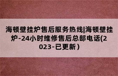 海顿壁挂炉售后服务热线|海顿壁挂炉-24小时维修售后总部电话(2023-已更新）